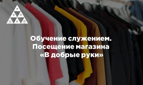 Обучение служением. Посещение магазина «В добрые руки»